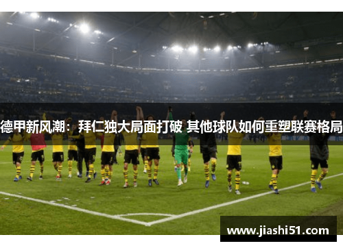 德甲新风潮：拜仁独大局面打破 其他球队如何重塑联赛格局