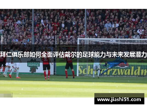 拜仁俱乐部如何全面评估戴尔的足球能力与未来发展潜力
