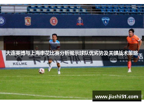 大连英博与上海申花比赛分析揭示球队优劣势及关键战术策略