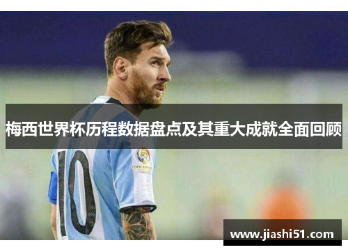 梅西世界杯历程数据盘点及其重大成就全面回顾