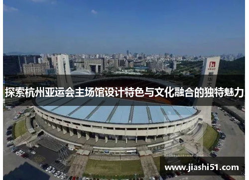 探索杭州亚运会主场馆设计特色与文化融合的独特魅力