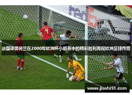 法国逆袭荷兰在2000年欧洲杯小组赛中的精彩胜利再现欧洲足球传奇