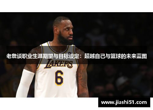 老詹谈职业生涯期望与目标设定：超越自己与篮球的未来蓝图