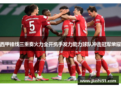 西甲锋线三重奏火力全开携手发力助力球队冲击冠军荣耀