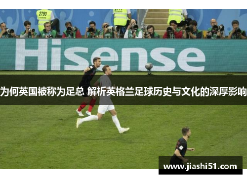 为何英国被称为足总 解析英格兰足球历史与文化的深厚影响