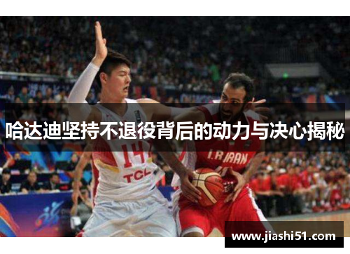 哈达迪坚持不退役背后的动力与决心揭秘