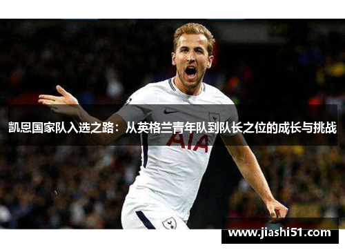 凯恩国家队入选之路:从英格兰青年队到队长之位的成长与挑战 凯恩国家队入选之路:从英格兰青年队到队长之位的成长与挑战