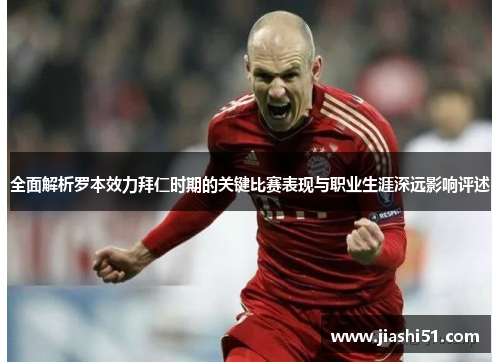 全面解析罗本效力拜仁时期的关键比赛表现与职业生涯深远影响评述