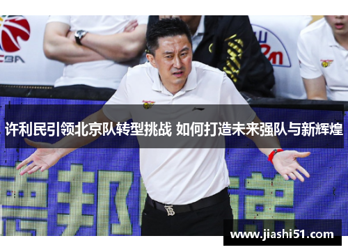 许利民引领北京队转型挑战 如何打造未来强队与新辉煌
